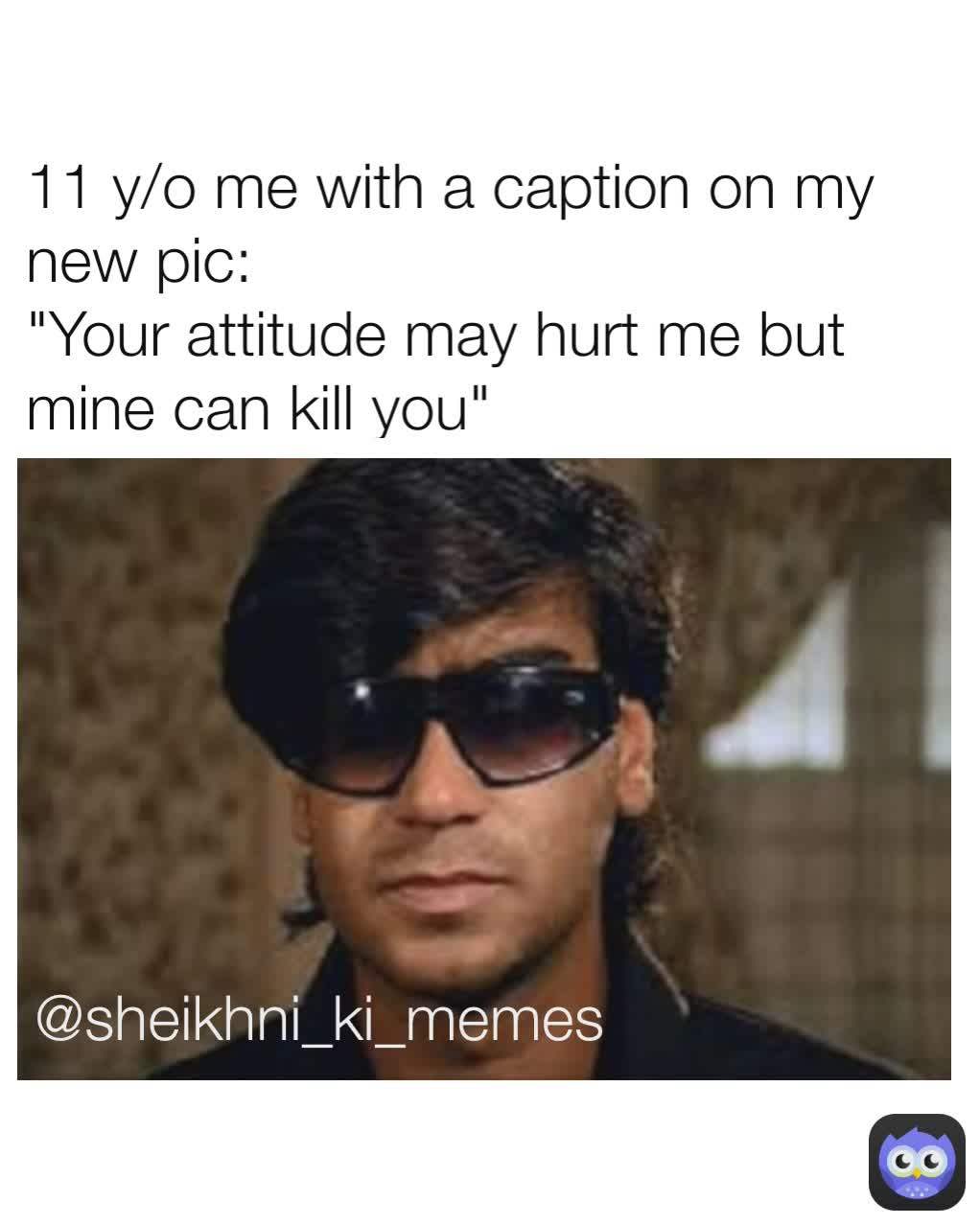 @sheikhni_ki_memes  @sheikhni_ki_memes  11 y/o me with a caption on my new pic:
"Your attitude may hurt me but mine can kill you"