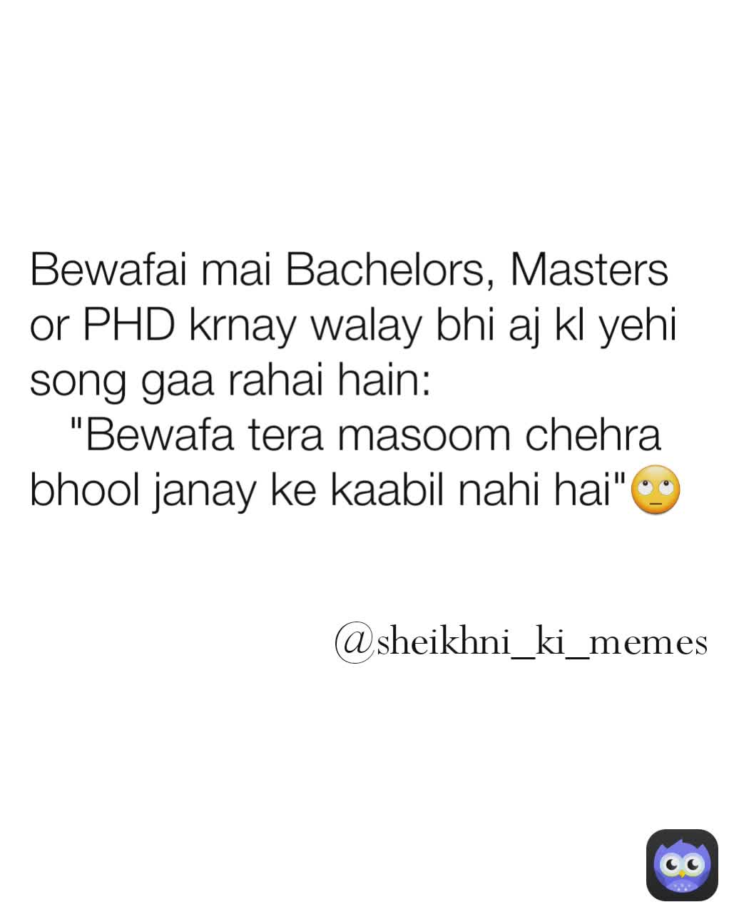 Bewafai mai Bachelors, Masters or PHD krnay walay bhi aj kl yehi song gaa rahai hain:
   "Bewafa tera masoom chehra bhool janay ke kaabil nahi hai"🙄 @sheikhni_ki_memes 