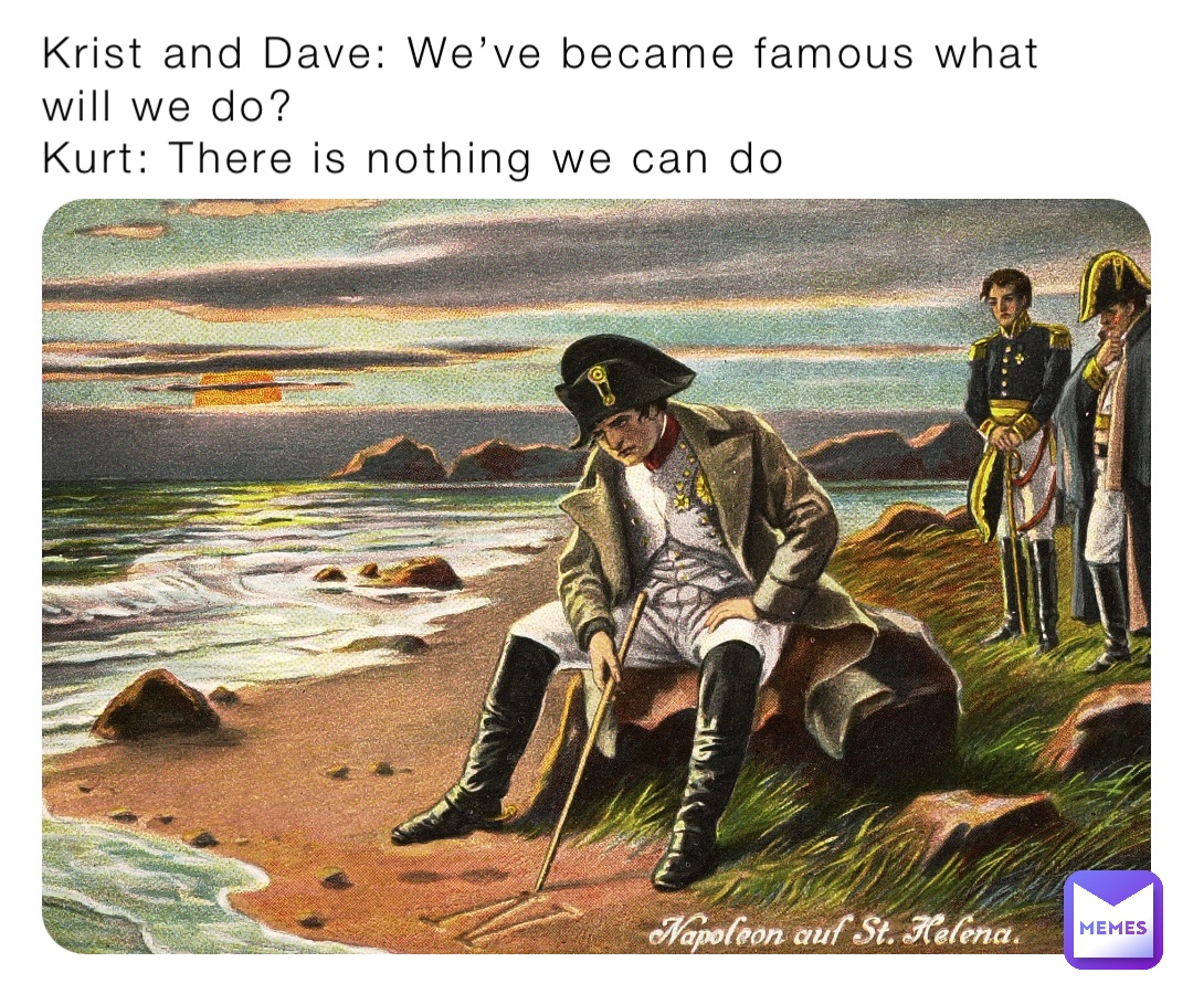 Krist and Dave: We’ve became famous what will we do?
Kurt: There is nothing we can do