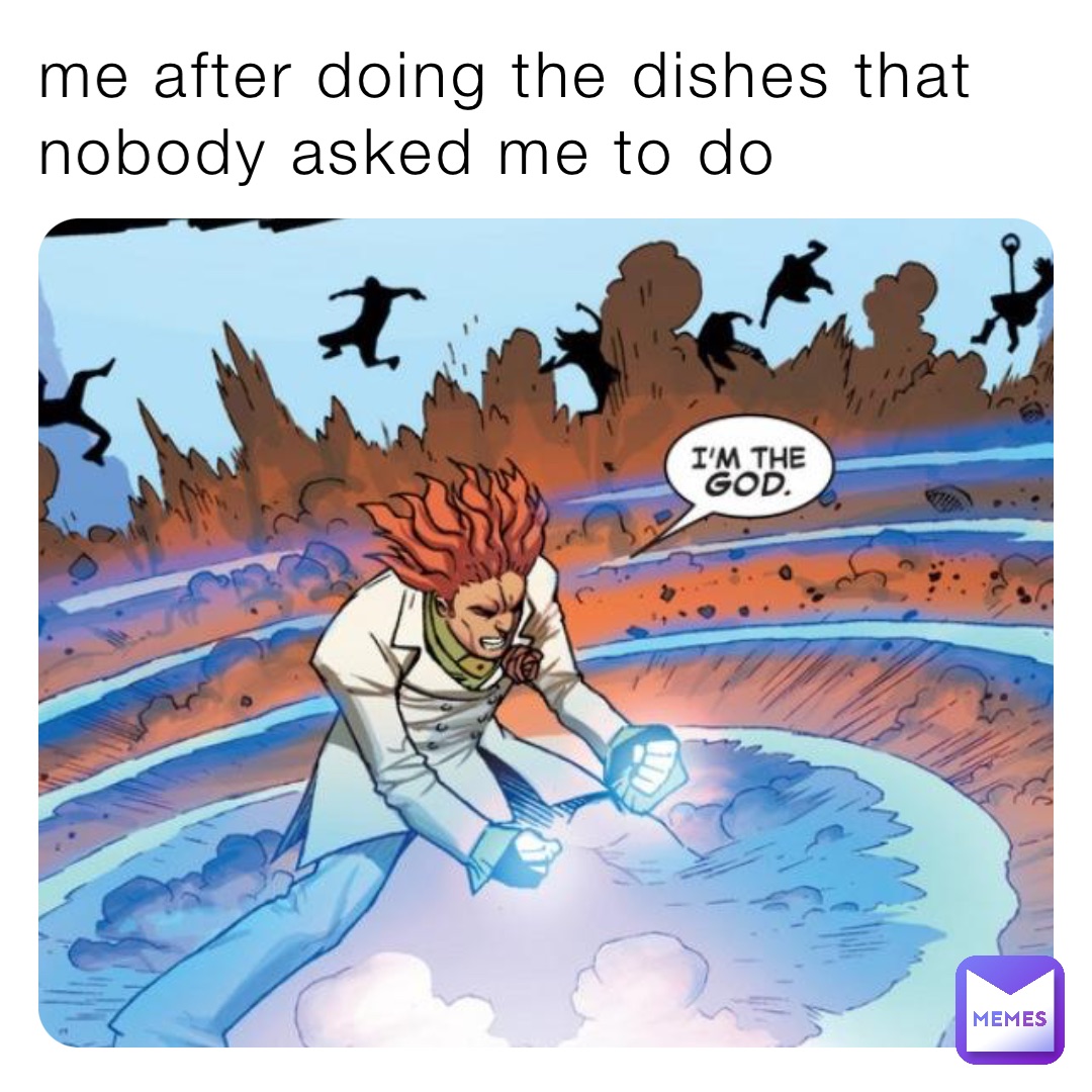 me after doing the dishes that nobody asked me to do