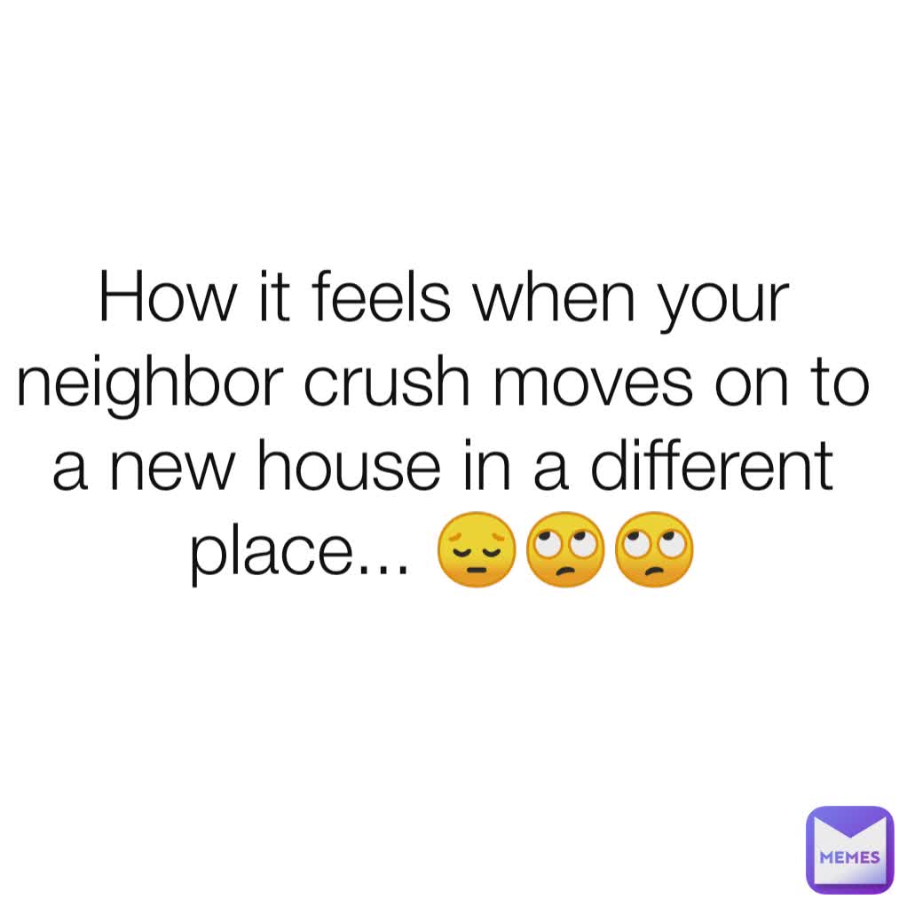 How it feels when your neighbor crush moves on to a new house in a different place... 😔🙄🙄