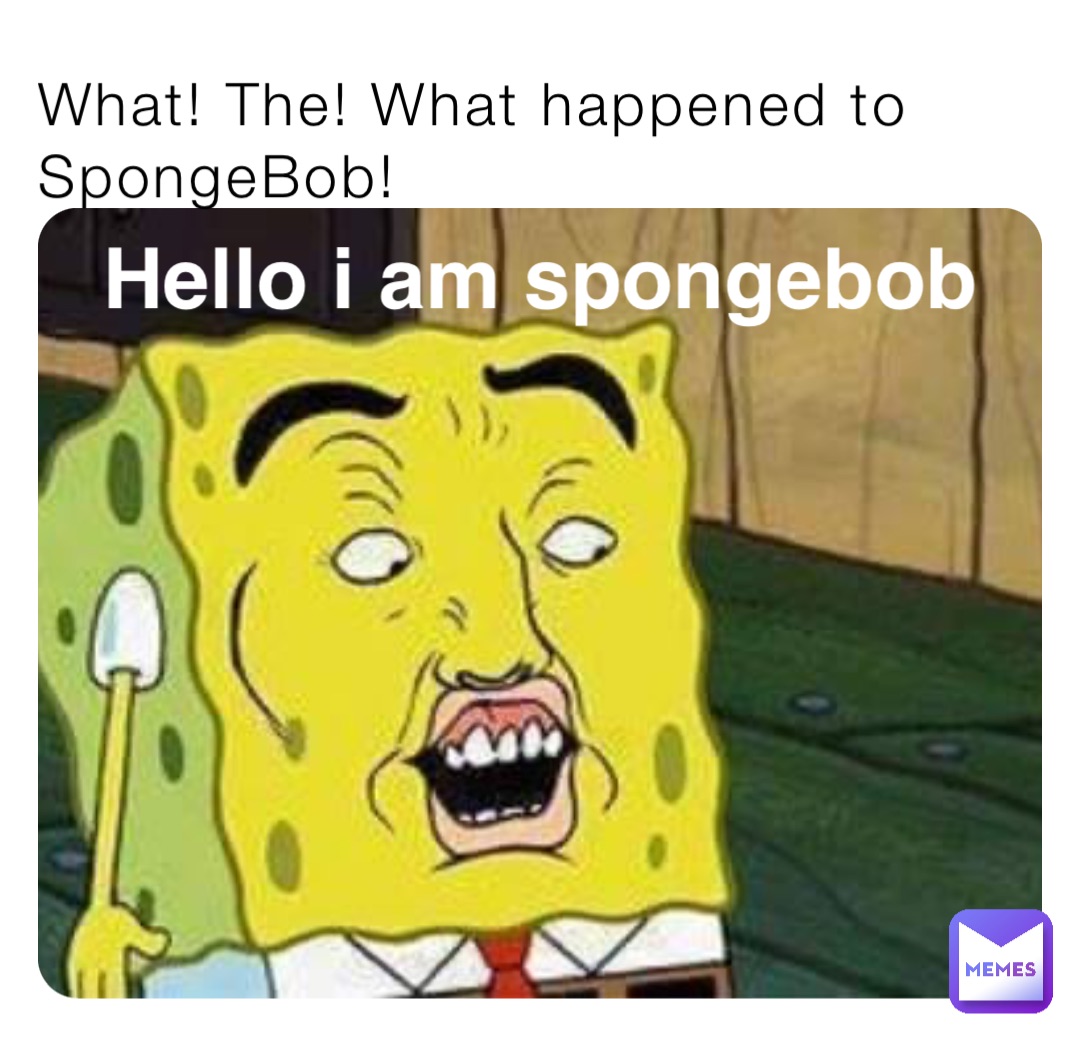What! The! What happened to SpongeBob! Hello I am SpongeBob