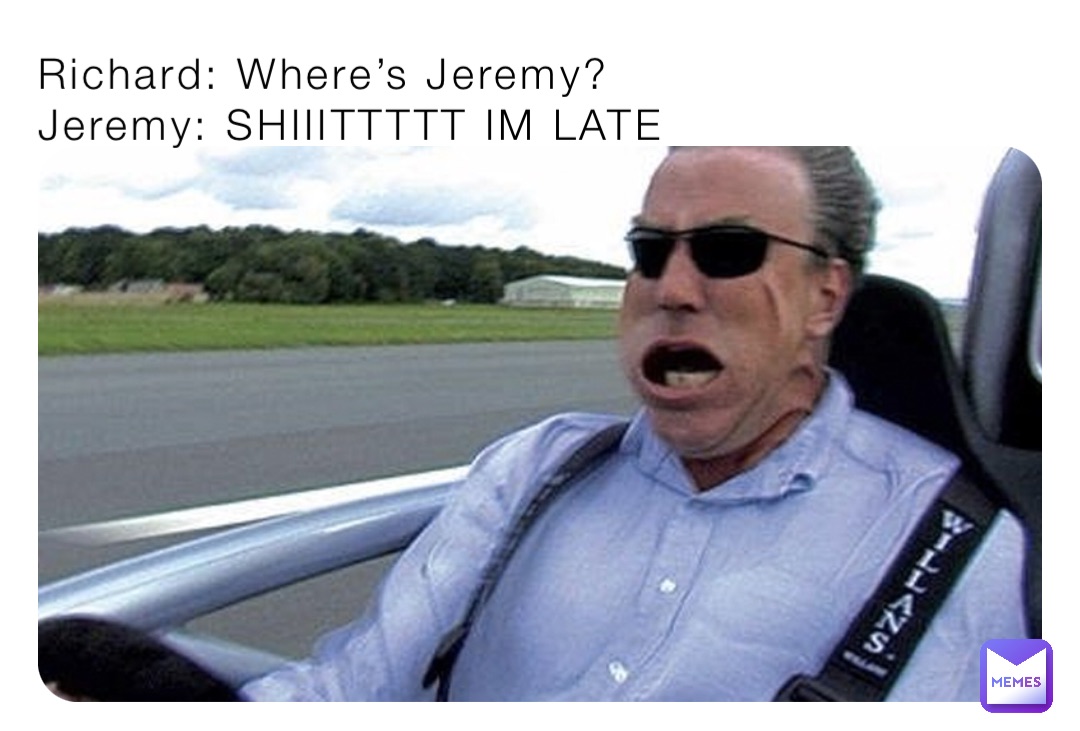 Richard: Where’s Jeremy?
Jeremy: SHIIITTTTT IM LATE