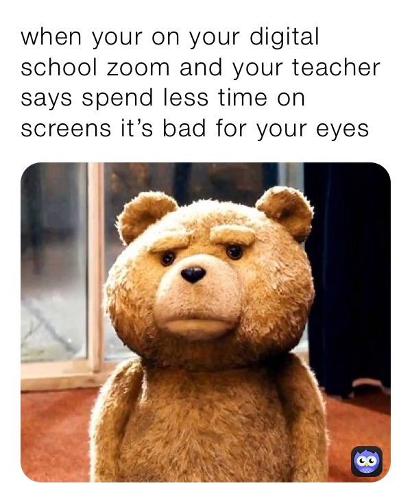 when your on your digital school zoom and your teacher says spend less time on screens it’s bad for your eyes