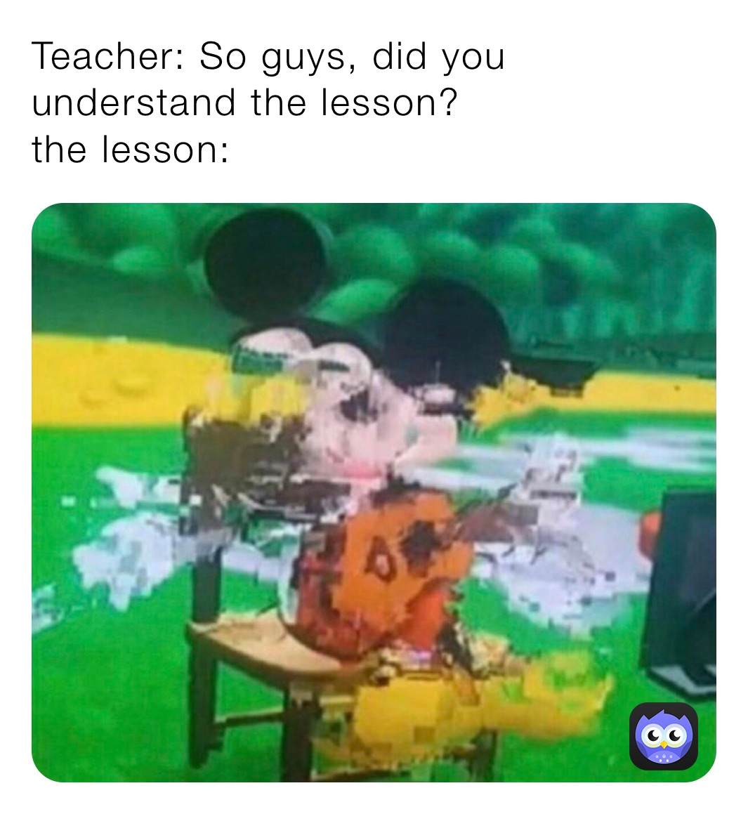 Teacher: So guys, did you understand the lesson? 
the lesson: 