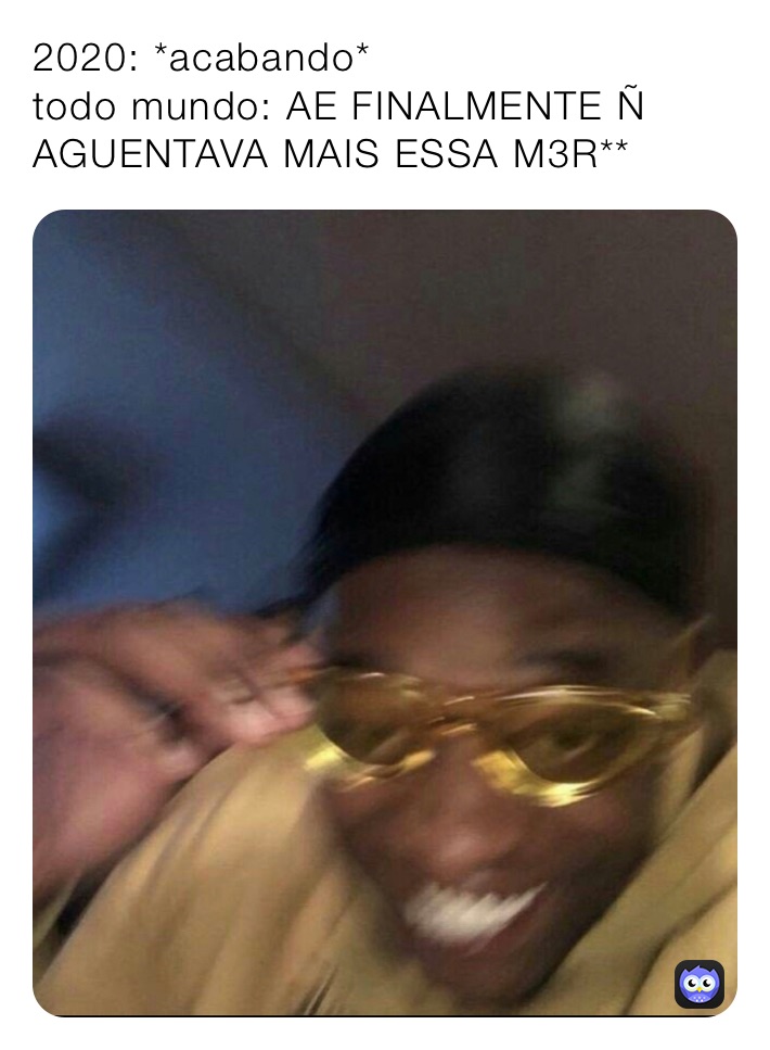 2020: *acabando*
todo mundo: AE FINALMENTE Ñ AGUENTAVA MAIS ESSA M3R**