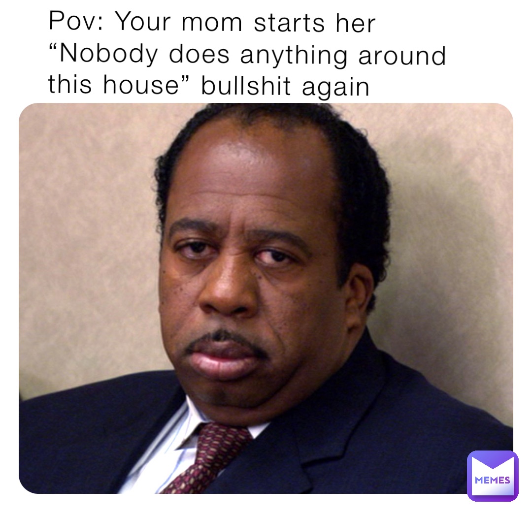 Pov: Your mom starts her “Nobody does anything around this house” bullshit again