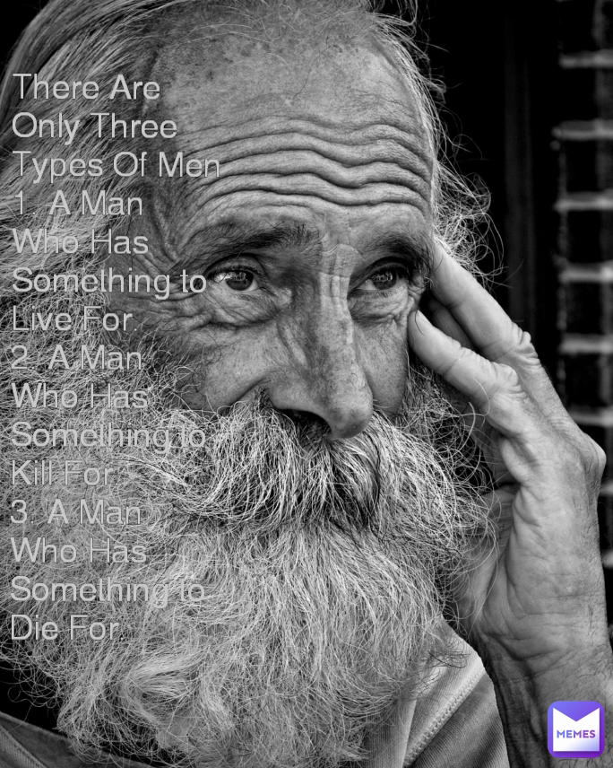 There Are Only Three Types Of Men
1. A Man Who Has Something to Live For.
2. A Man Who Has Something to Kill For.
3. A Man Who Has Something to Die For.
