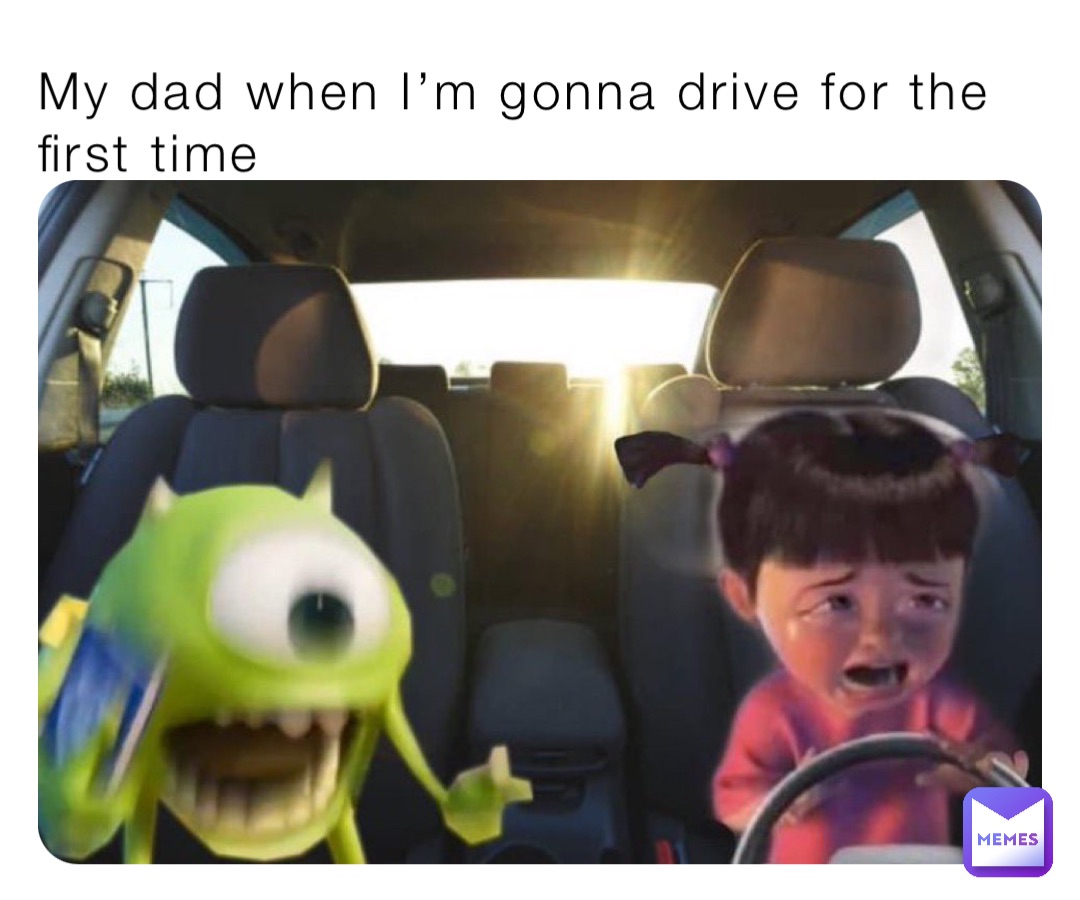 My dad when I’m gonna drive for the first time