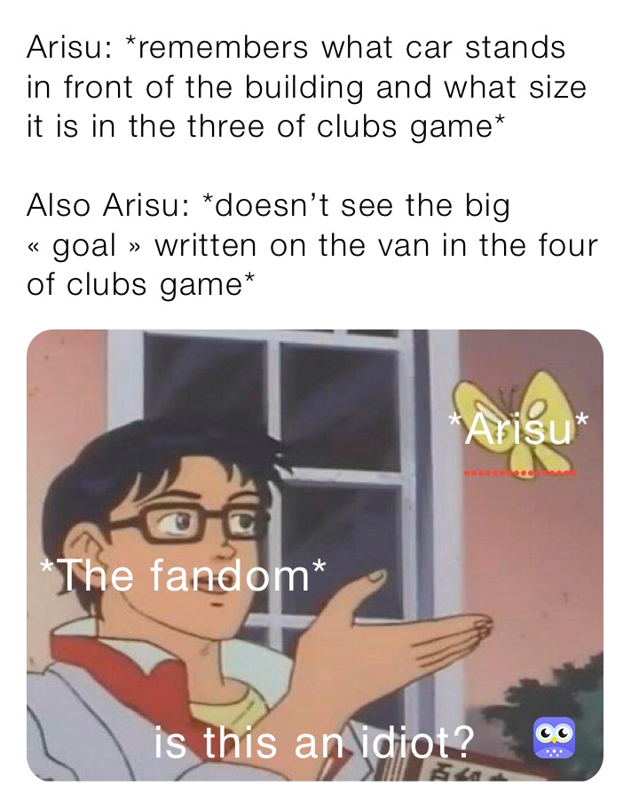 Arisu: *remembers what car stands in front of the building and what size it is in the three of clubs game*

Also Arisu: *doesn’t see the big « goal » written on the van in the four of clubs game*