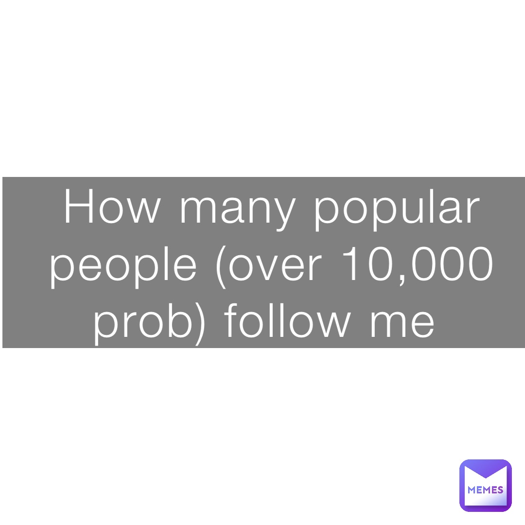 How many popular people (over 10,000 prob) follow me