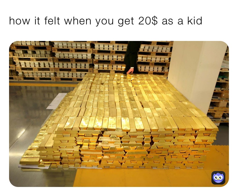 how it felt when you get 20$ as a kid