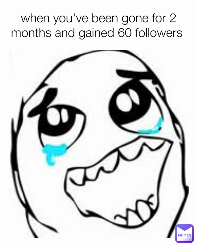 when you've been gone for 2 months and gained 60 followers 