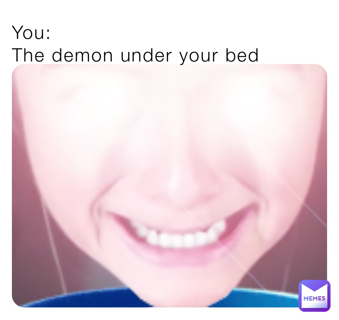 You:
The demon under your bed
