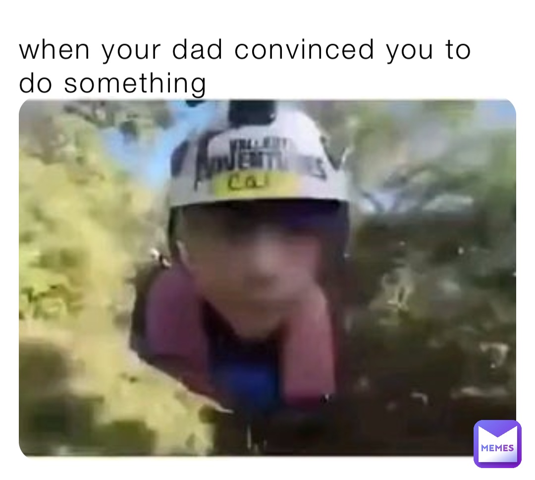 when your dad convinced you to do something