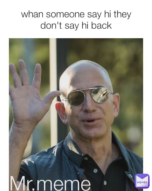 whan someone say hi they don't say hi back Mr.meme