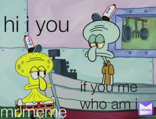 hi i you if you me who am i mr.meme 