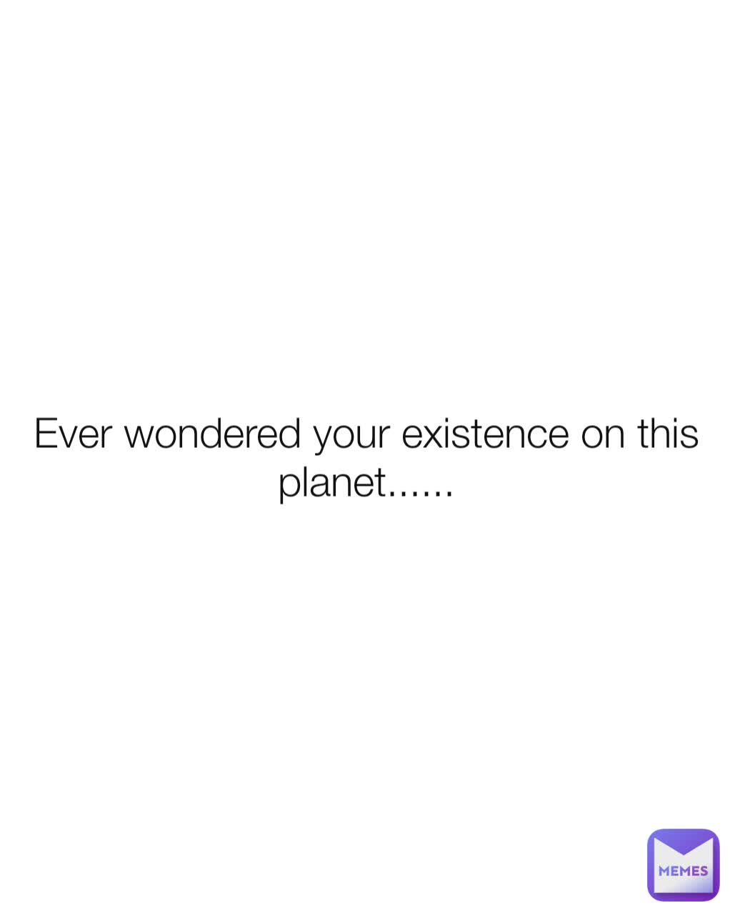 Ever wondered your existence on this planet......