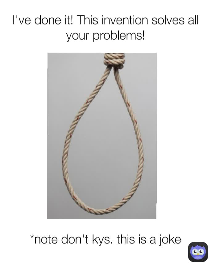 *note don't kys. this is a joke I've done it! This invention solves all your problems!