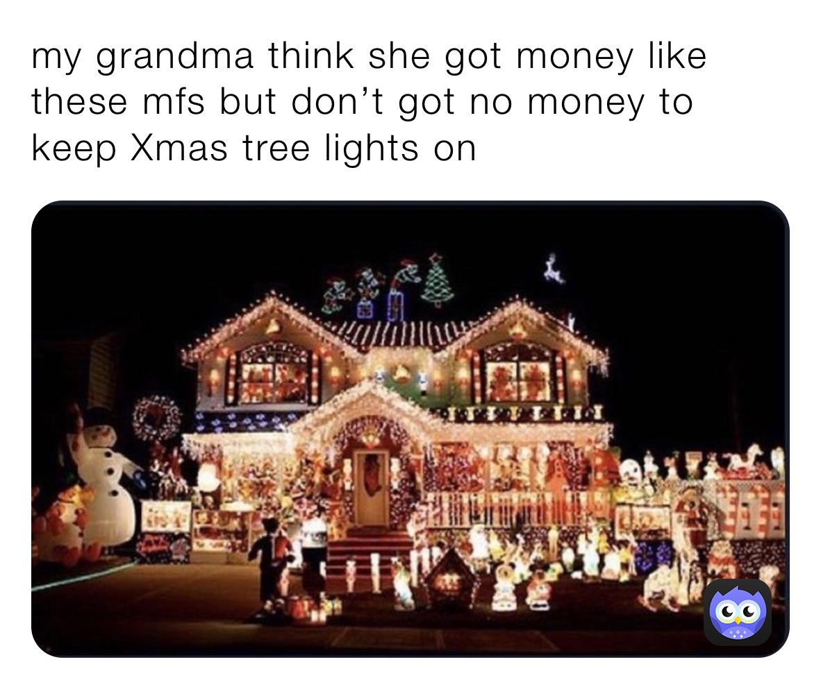 my grandma think she got money like these mfs but don’t got no money to keep Xmas tree lights on 