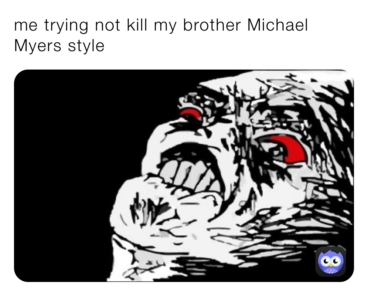 me trying not kill my brother Michael Myers style 