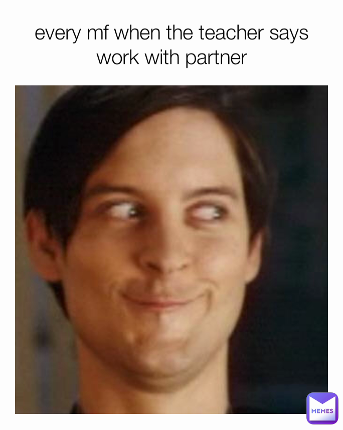 every mf when the teacher says work with partner