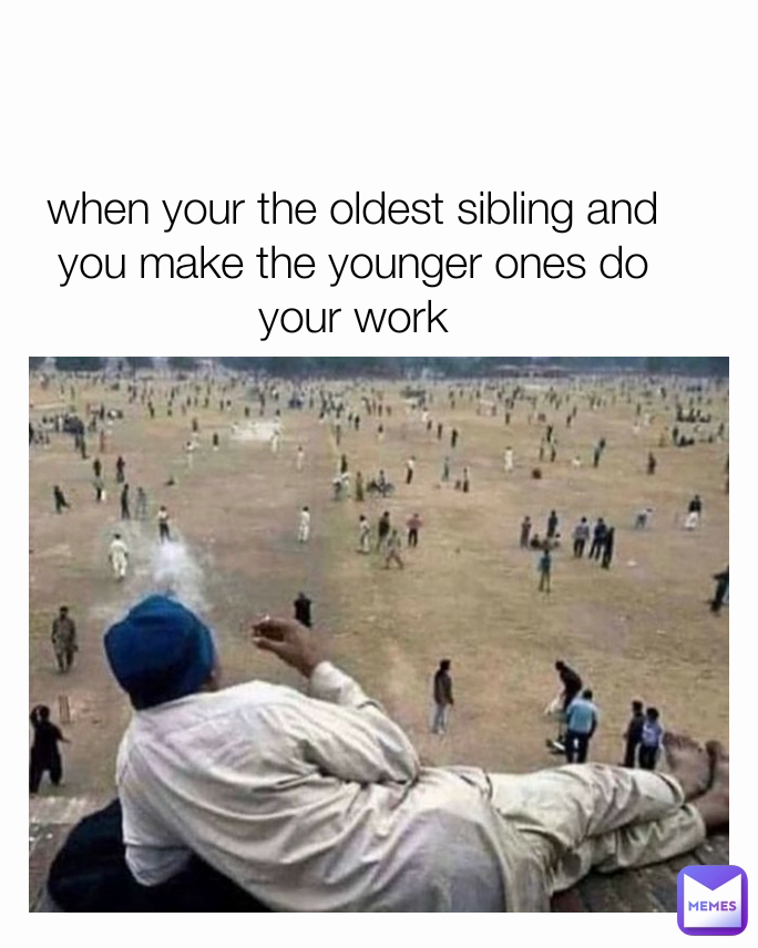 when your the oldest sibling and you make the younger ones do your work