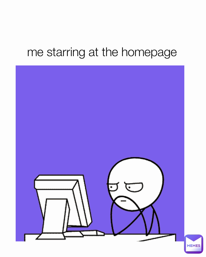 me starring at the homepage 