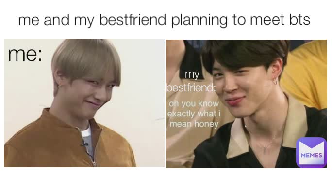 me and my bestfriend planning to meet bts me: my bestfriend: 