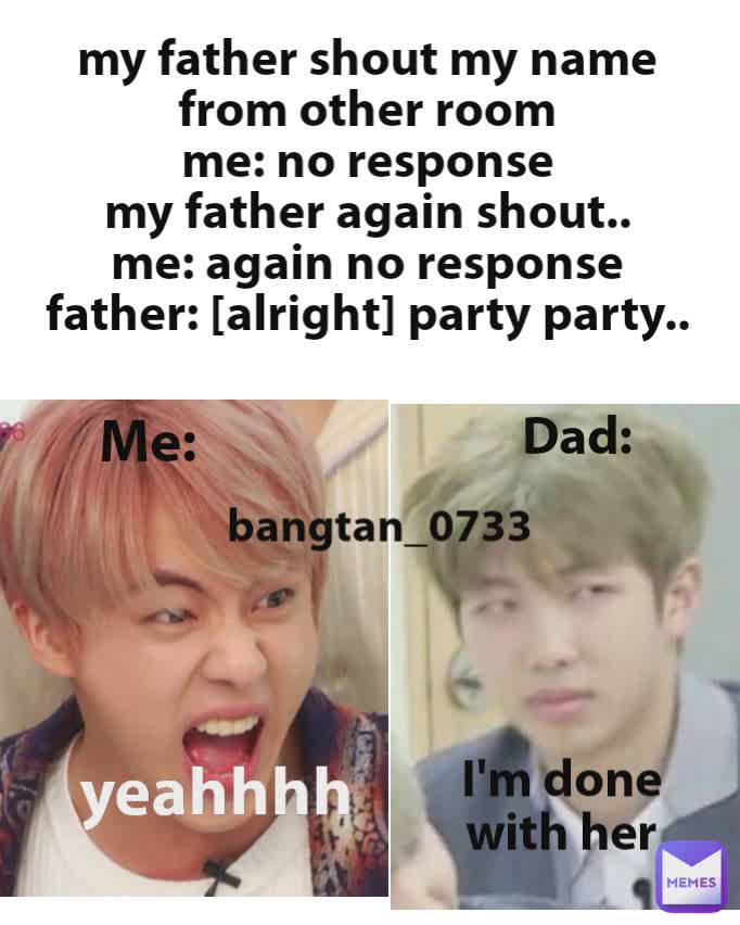 My Father Shout My Name From Other Room Me No Response My Father Again Shout Me Again No Response Father Alright Party Party Me Dad Yeahhhh I M Done With Her Bangtan 0733