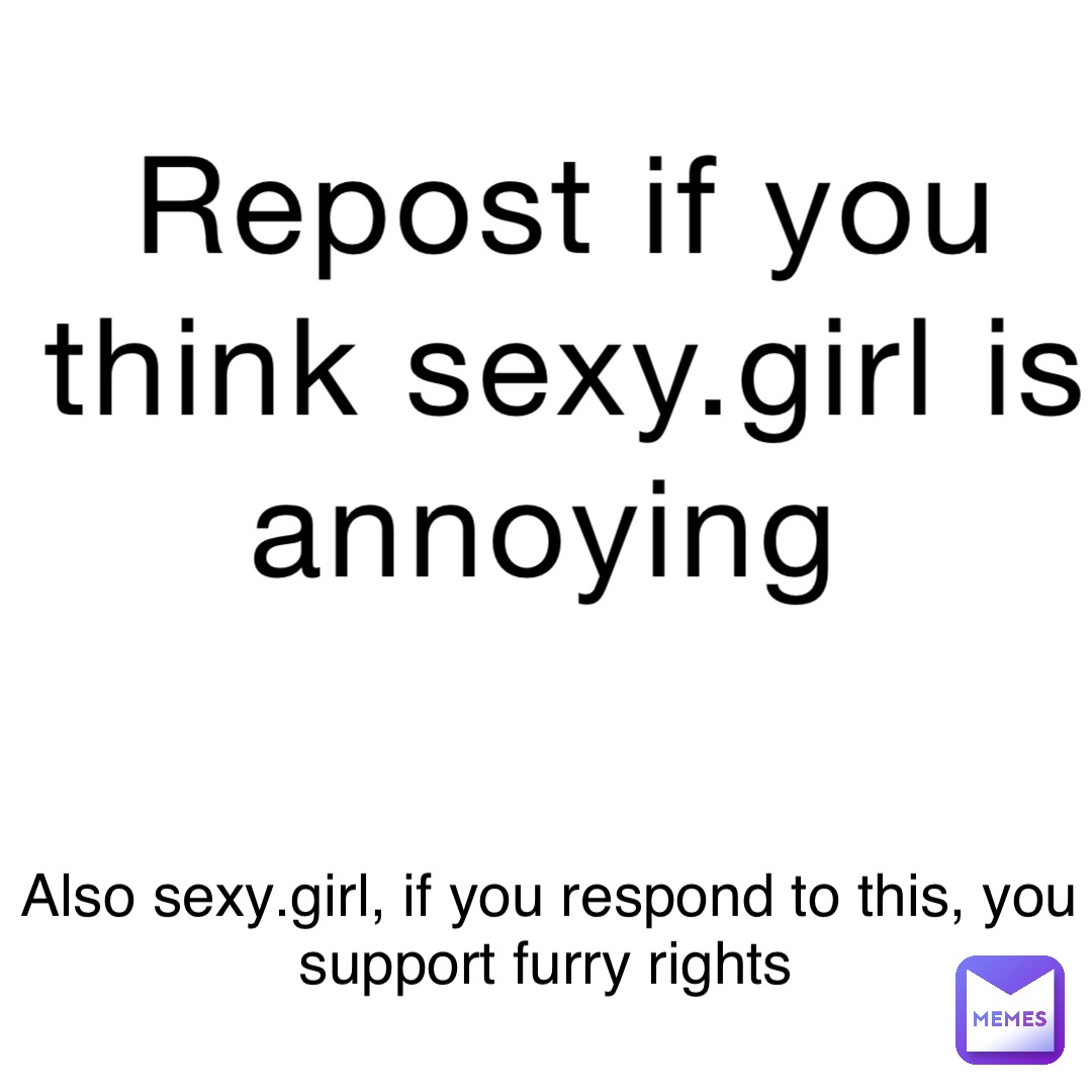 Repost if you think sexy.girl is annoying Also sexy.girl, if you respond to  this, you support furry rights | @General_abelreal | Memes