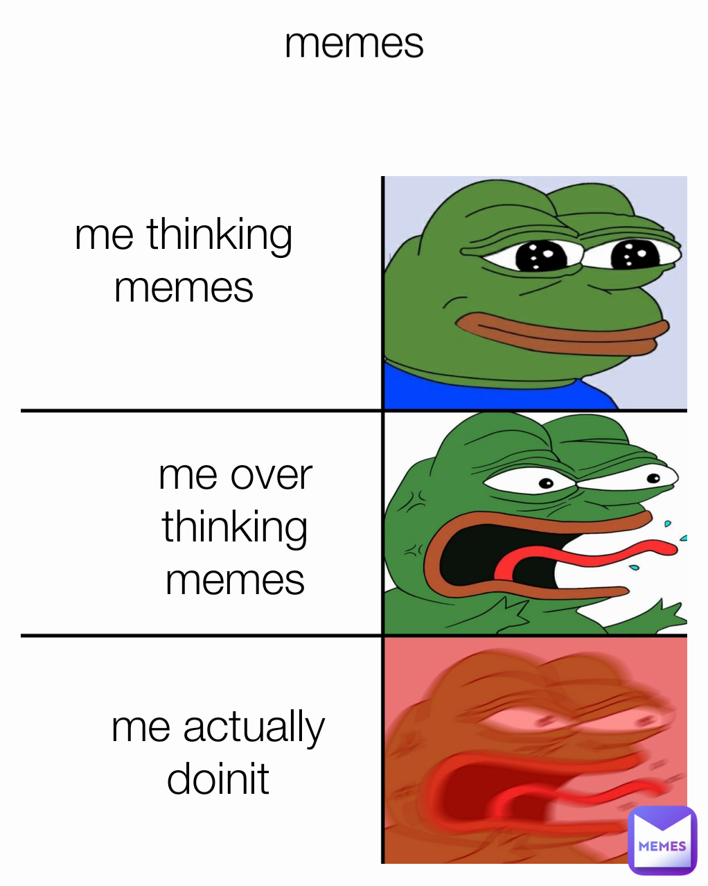 me thinking memes
 me over thinking memes
 memes

 me actually doinit
