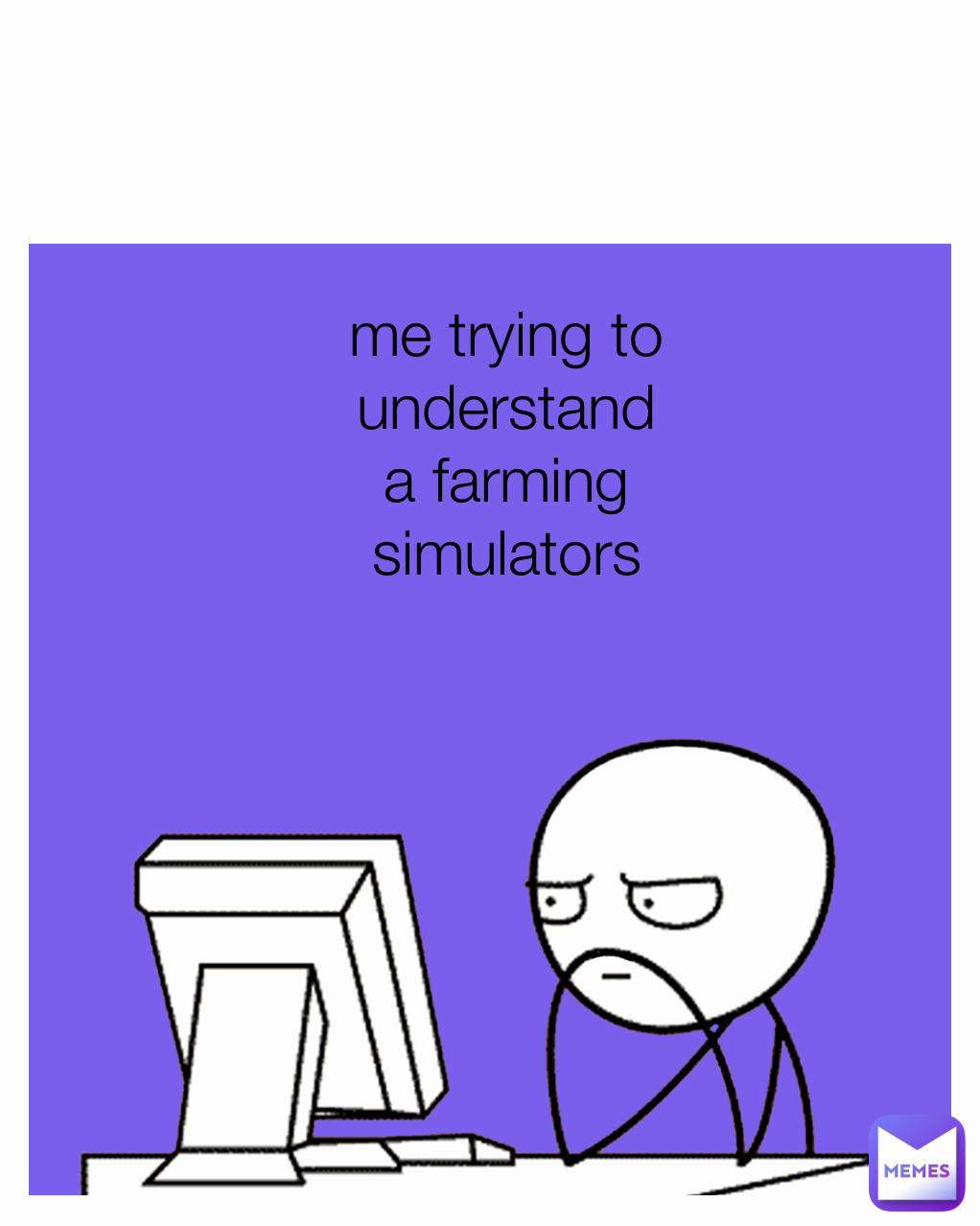 me trying to  understand a farming simulators
 Type Text