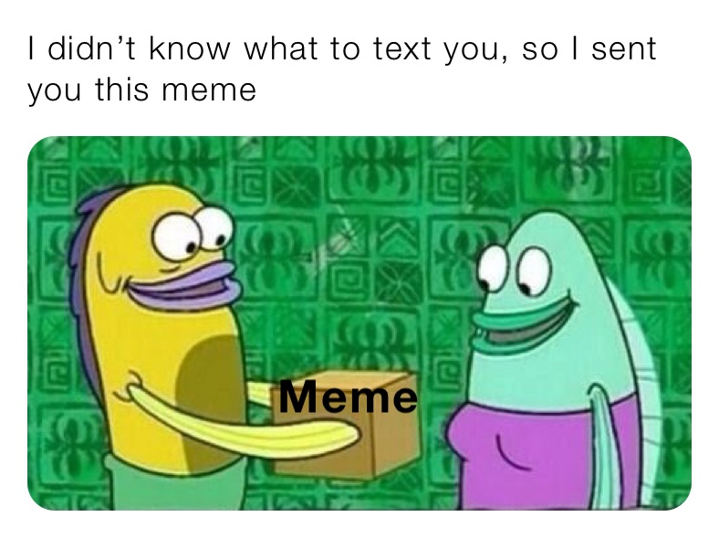 I didn’t know what to text you, so I sent you this meme