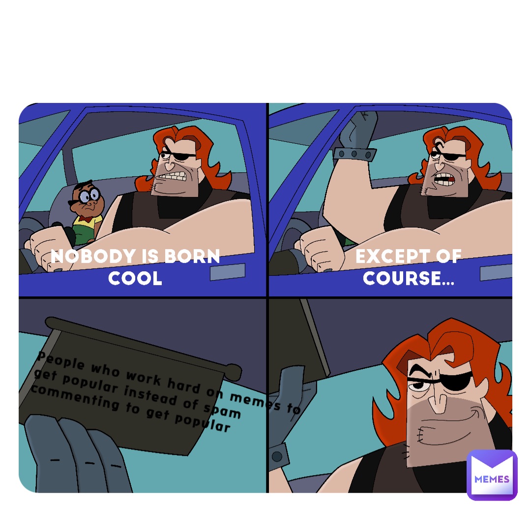 People who work hard on memes to get popular instead of spam commenting to get popular