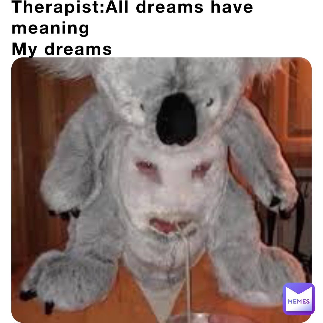 Therapist:All dreams have meaning
My dreams