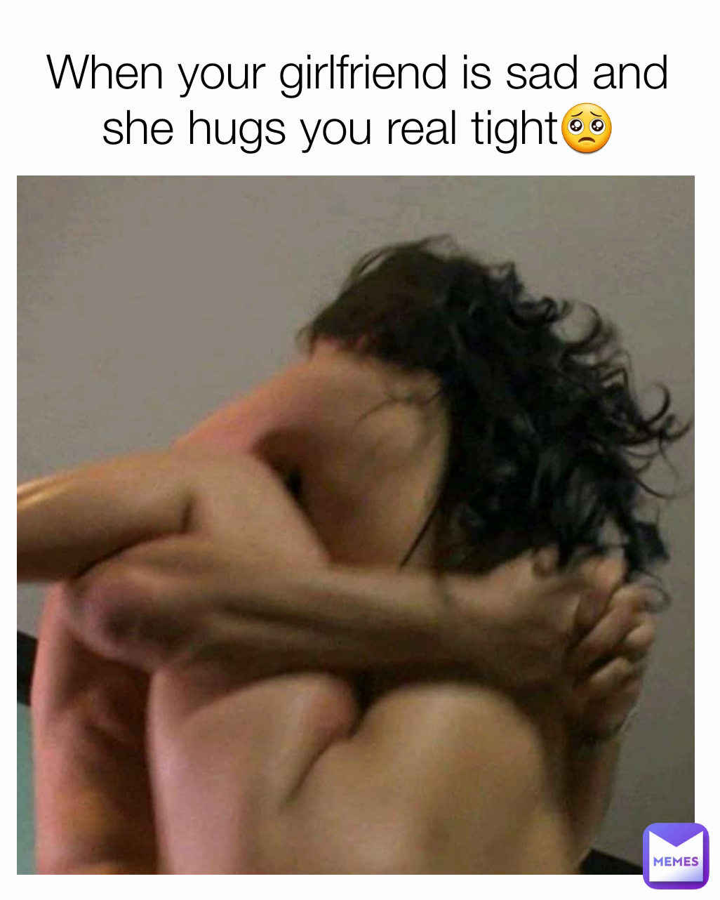 When your girlfriend is sad and she hugs you real tight🥺