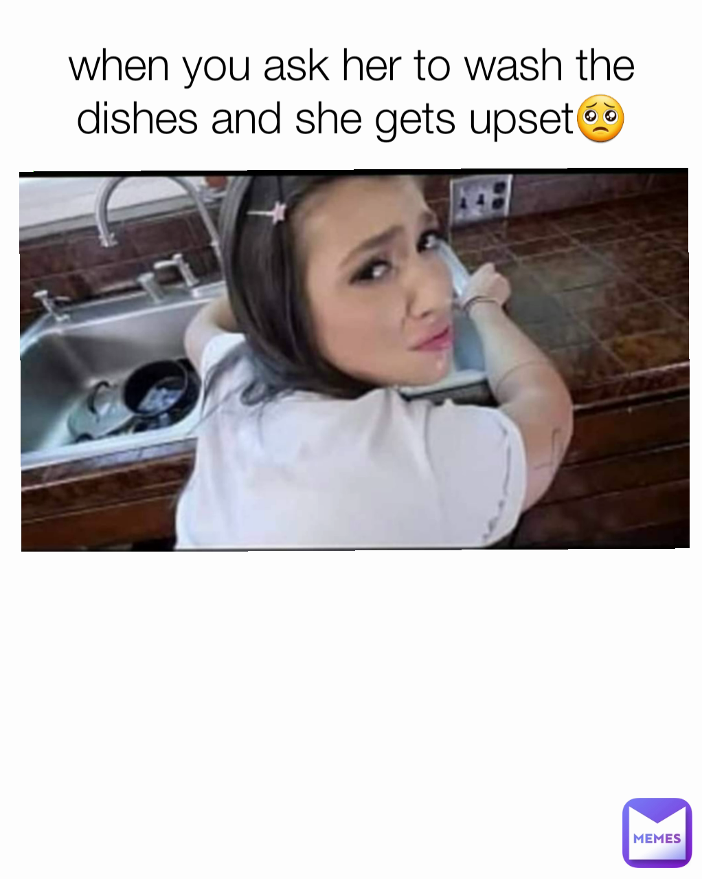 when you ask her to wash the dishes and she gets upset🥺
