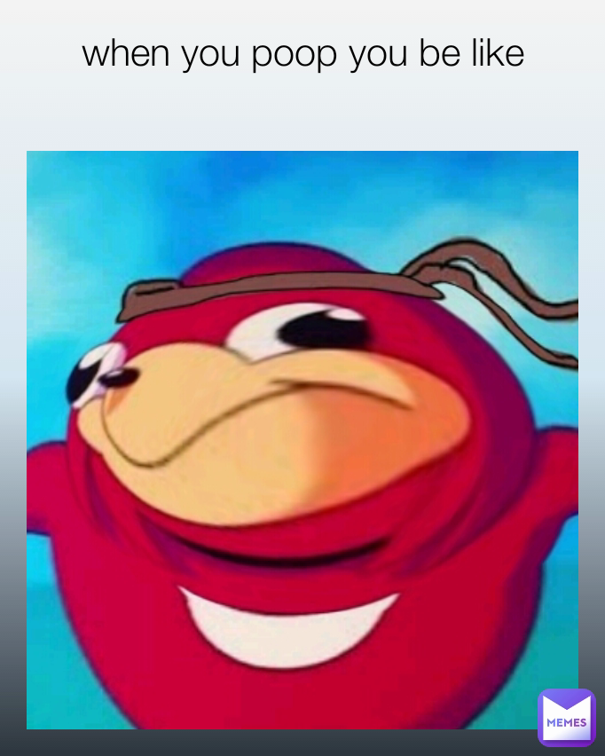 when you poop you be like
