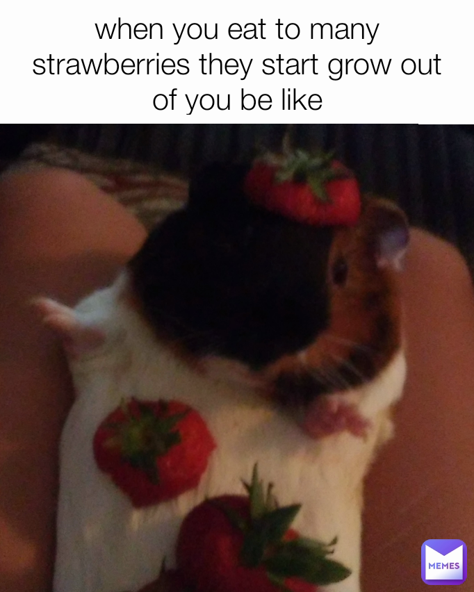 when you eat to many strawberries they start grow out of you be like