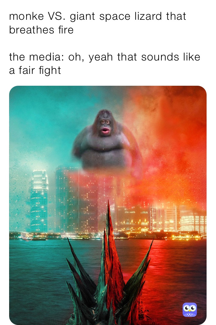 monke VS. giant space lizard that breathes fire

the media: oh, yeah that sounds like a fair fight