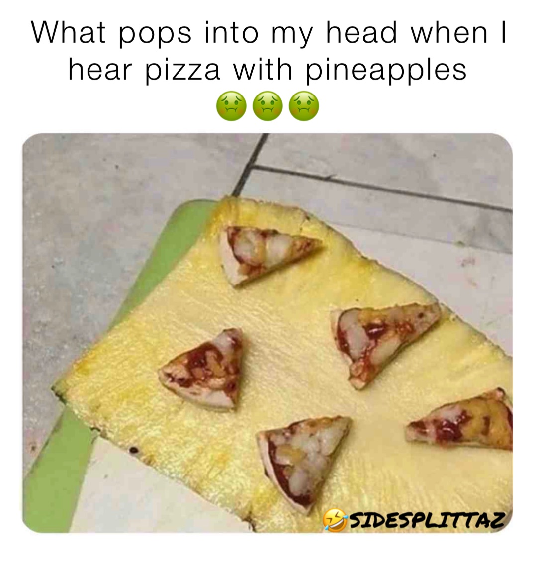 What pops into my head when I hear pizza with pineapples
🤢🤢🤢 🤣SIDESPLITTAZ