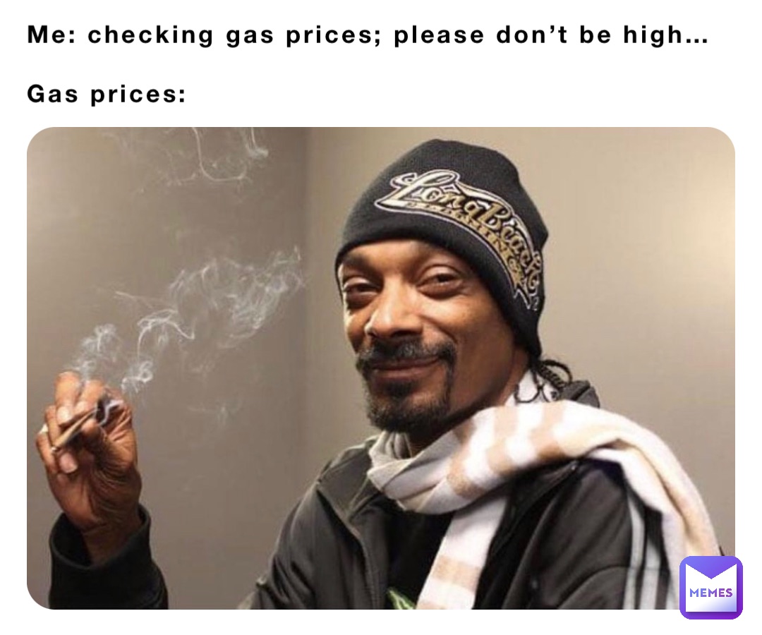 Me: checking gas prices; please don’t be high…

Gas prices: