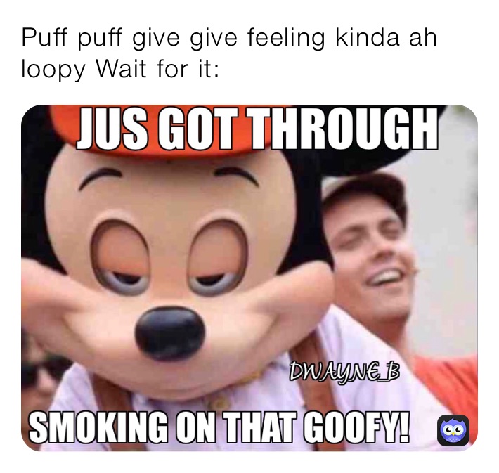 Puff puff give give feeling kinda ah loopy Wait for it: