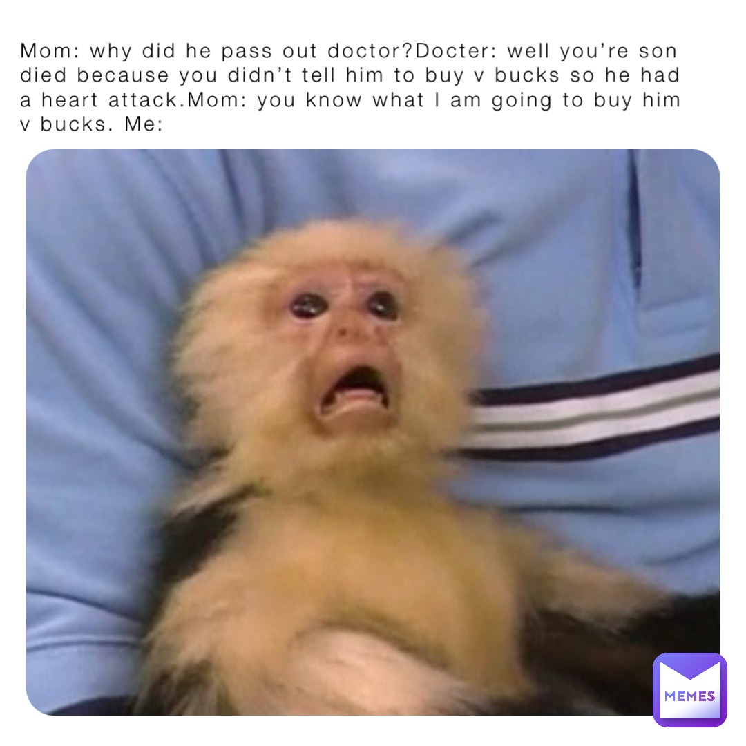 Mom: why did he pass out doctor?Docter: well you’re son died because you didn’t tell him to buy v bucks so he had a heart attack.Mom: you know what I am going to buy him v bucks. Me: