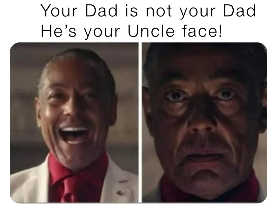 Your Dad is not your Dad
He’s your Uncle face!