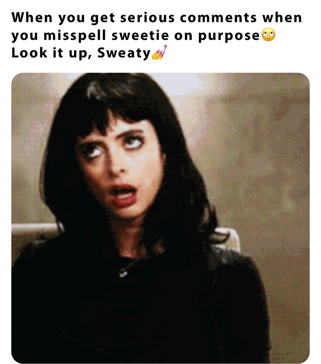 When you get serious comments when you misspell sweetie on purpose🙄
Look it up, Sweaty💅