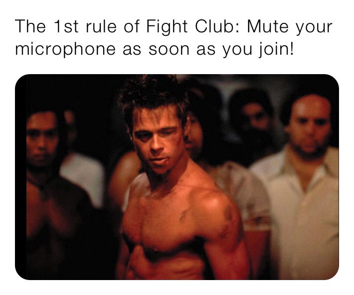 The 1st rule of Fight Club: Mute your microphone as soon as you join!