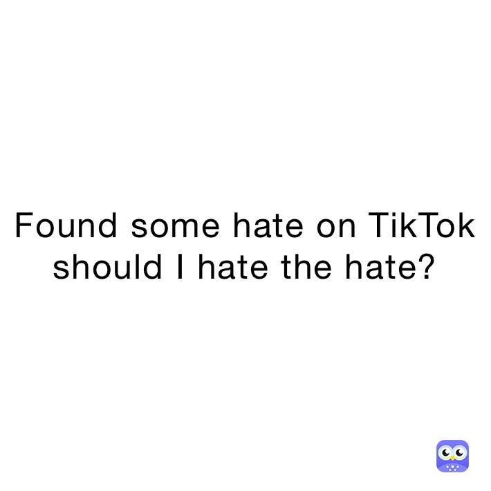 Found some hate on TikTok should I hate the hate?