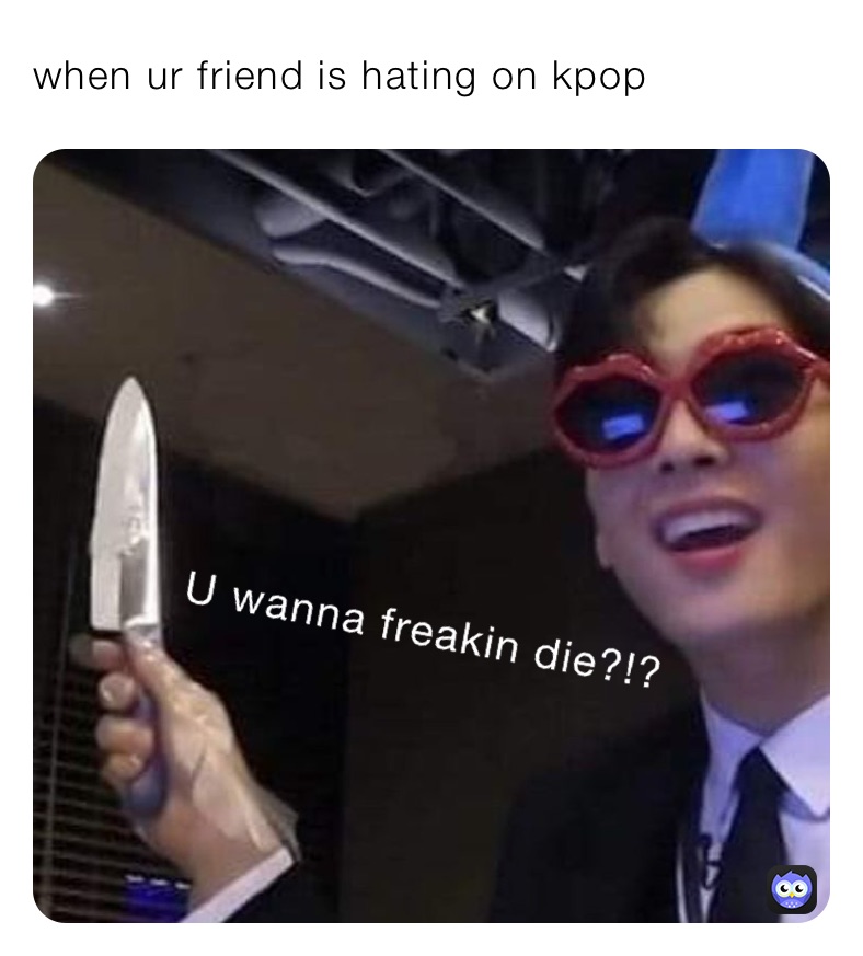 when ur friend is hating on kpop